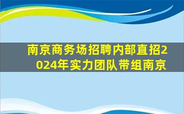 南京商务场招聘内部直招2024年实力团队带组南京