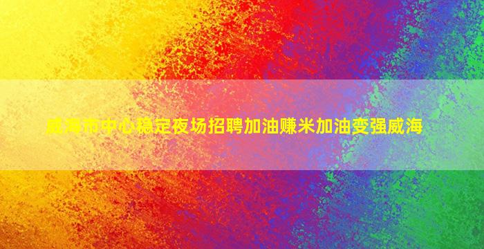 威海市中心稳定夜场招聘加油赚米加油变强威海